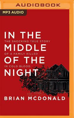 In the Middle of the Night: The Shocking True Story of a Family Killed in Cold Blood by Brian McDonald