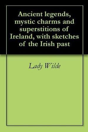 Ancient legends, mystic charms and superstitions of Ireland, with sketches of the Irish past by Jane Francesca Wilde, Jane Francesca Wilde