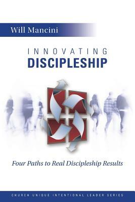Innovating Discipleship: Four Paths to Real Discipleship Results by Will Mancini