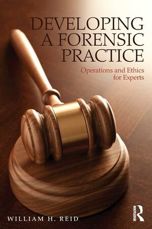 Developing a Forensic Practice: Operations and Ethics for Experts by William H. Reid