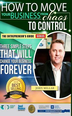 How To Move your Business From Chaos To Control: Three Simple Steps That Will Change Your Business Forever by John Millar