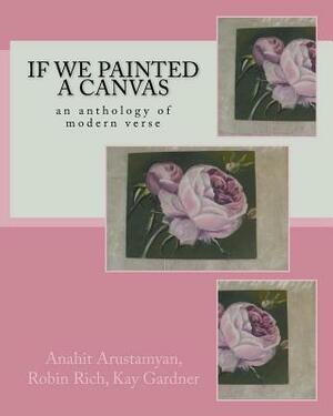 If We Painted a Canvas: an anthology of modern verse by Kay Gardner, Anahit Arustamyan, Robin Rich