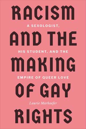 Racism and the Making of Gay Rights: A Sexologist, His Student, and the Empire of Queer Love by Laurie Marhoefer