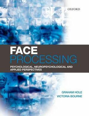 Face Processing: Psychological, Neuropsychological, and Applied Perspectives by Graham Hole, Victoria Bourne