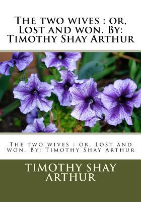 The two wives: or, Lost and won. By: Timothy Shay Arthur by Timothy Shay Arthur