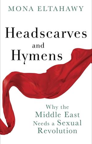 Headscarves and Hymens: Why the Middle East Needs a Sexual Revolution by Mona Eltahawy