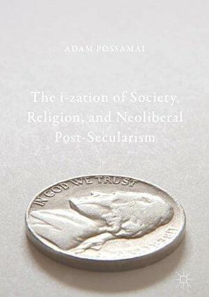 The i-zation of Society, Religion, and Neoliberal Post-Secularism by Adam Possamai