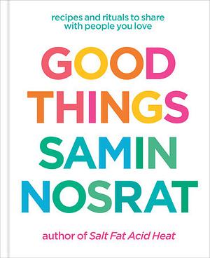 Good Things: Recipes and Rituals to Share with the People You Love by Samin Nosrat