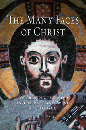 The Many Faces of Christ: Portraying the Holy in the East and West, 300 to 1300 by Michele Bacci