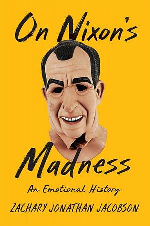 On Nixon's Madness: An Emotional History by Zachary Jacobson