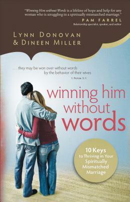 Winning Him Without Words: 10 Keys to Thriving in Your Spiritually Mismatched Marriage by Dineen Miller, Lynn Donovan