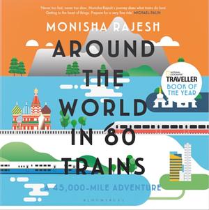 Around the World in 80 Trains: A 45,000-Mile Adventure by Monisha Rajesh