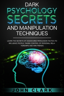 Dark Psychology Secrets and Manipulation Techniques: Learn the Secrets of Human Mind Persuasion Tactics to Influence People, Taking Control of Persona by John Clark