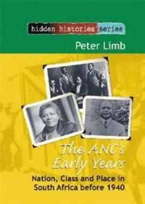 The Anc's Early Years: Nation, Class and Place in South Africa Before 1940 by Peter Limb