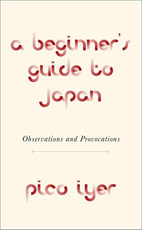 A Beginner's Guide to Japan: Observations, Provocations, Fallacies by Pico Iyer
