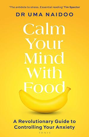 Calm Your Mind with Food: A Revolutionary Guide to Controlling Your Anxiety by Uma Naidoo