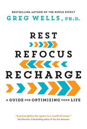 Rest, Refocus, Recharge: A Guide for Optimizing Your Life by Greg Wells