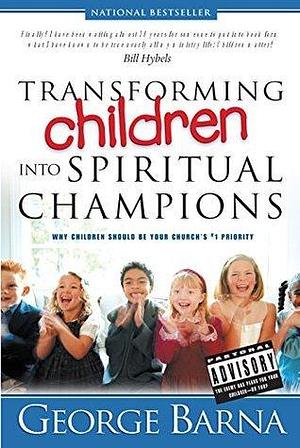 Transforming Children into Spiritual Champions: Why Children Should Be Your Church's #1 Priority by Bill Hybels, George Barna, George Barna