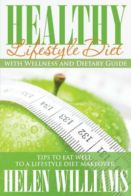 Healthy Lifestyle Diet with Wellness and Dietary Guide: Tips to Eat Well to a Lifestyle Diet Makeover by Helen Williams