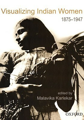 Visualizing Indian Women: 1875-1947 by Malavika Karlekar