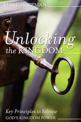 Unlocking the Kingdom: Key Principles to Release God's Kingdom Power by Mark Hoffman