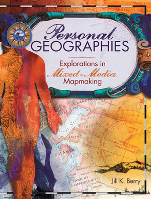 Personal Geographies: Explorations in Mixed-Media Mapmaking by Jill K. Berry