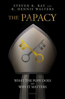 The Papacy: What the Pope Does and Why It Matters by Stephen K. Ray, R. Dennis Walters