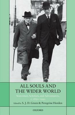 All Souls and the Wider World: Statesmen, Scholars, and Adventurers, C. 1850-1950 by S. J. D. Green, Peregrine Horden