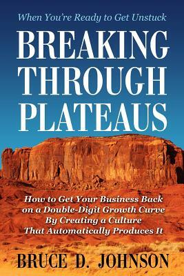 Breaking Through Plateaus: How to Get Your Business Back on a Double-Digit Growth Curve By Creating a Culture That Automatically Produces It by Bruce D. Johnson