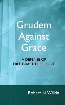 Grudem Against Grace: Defending Free Grace Theology by Shawn Lazar, Robert N. Wilkin