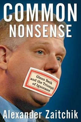 Common Nonsense: Glenn Beck and the Triumph of Ignorance by Alexander Zaitchik