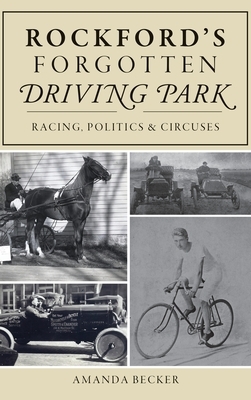 Rockford's Forgotten Driving Park: Racing, Politics and Circuses by Amanda Becker