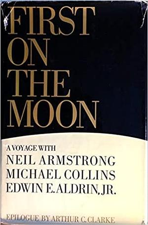 First on the Moon: A Voyage With Neil Armstrong, Michael Collins and Edwin E. Aldrin, Jr. by Michael Collins, Arthur C. Clarke, Buzz Aldrin, Buzz Aldrin