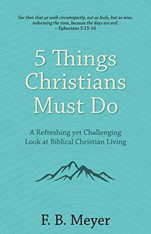 5 Things Christians Must Do: A Refreshing yet Challenging Look at Biblical Christian Living by F.B. Meyer