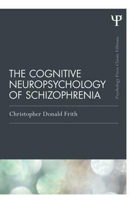 The Cognitive Neuropsychology of Schizophrenia (Classic Edition) by Christopher Donald Frith