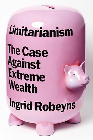 Limitarianism: The Case Against Extreme Wealth by Ingrid Robeyns