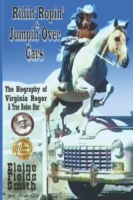 Ridin' Ropin' & Jumpin' Over Cars: The Biography of Virginia Reger - A True Rodeo Star by Virginia Reger, Elaine K. Smith