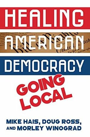 Healing American Democracy: Going Local by Morley Winograd, Michael D. Hais, Mike Hais, Doug Ross