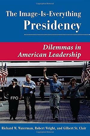 The Image Is Everything Presidency: Dilemmas In American Leadership by Gilbert K St. Clair, Robert Wright, Richard W. Waterman