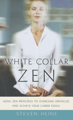 White Collar Zen: Using Zen Principles to Overcome Obstacles and Achieve Your Career Goals by Steven Heine