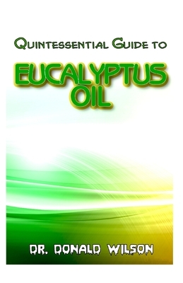 Quintessential Guide To Eucalyptus Oil: A Complete guide on all you need to know about Effectual Eucayptus Oil! Discover the secrets of this miracle o by Donald Wilson