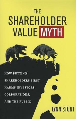 The Shareholder Value Myth: How Putting Shareholders First Harms Investors, Corporations, and the Public by Lynn Stout