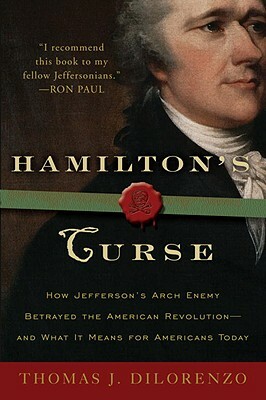 Hamilton's Curse: How Jefferson's Archenemy Betrayed the American Revolution--And What It Means for Americans Today by Thomas J. DiLorenzo