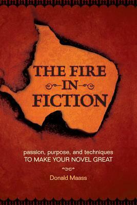 The Fire in Fiction: Passion, Purpose and Techniques to Make Your Novel Great by Donald Maass