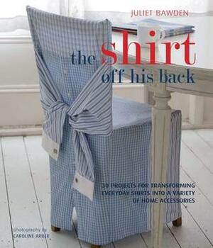 The Shirt Off His Back: 30 Projects for Transforming Everday Shirts Into a Variety of Home Accessories by Juliet Bawden