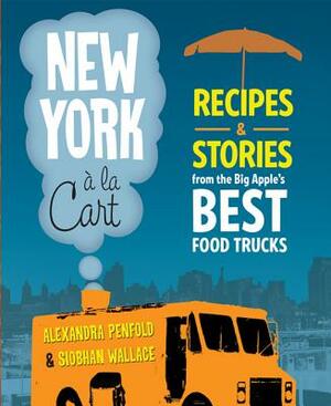 New York a la Cart: Recipes & Stories from the Big Apple's Best Food Trucks by Alexandra Penfold, Siobhan Wallace
