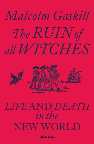 The Ruin of All Witches: Life and Death in the New World by Malcolm Gaskill