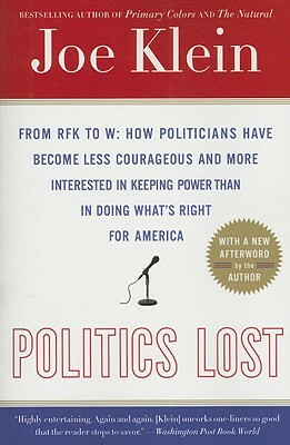 Politics Lost: From RFK to W: How Politicians Have Become Less Courageous and More Interested in Keeping Power Than in Doing What's R by Joe Klein