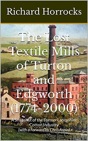 The Lost Textile Mills of Turton and Edgworth (1774-2000): A Snapshot of the Former Lancashire Cotton Industry by Richard Horrocks