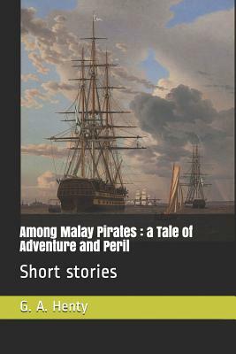 Among Malay Pirates: A Tale of Adventure and Peril: Short Stories by G.A. Henty